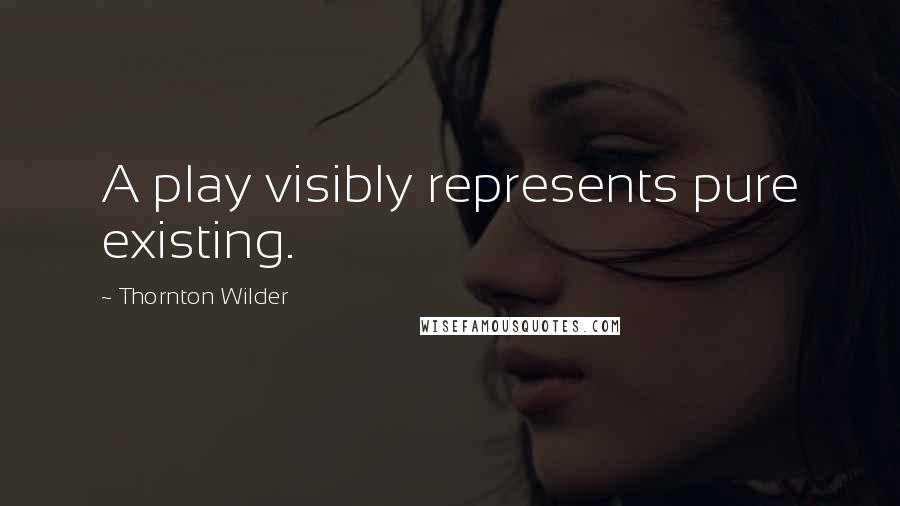Thornton Wilder Quotes: A play visibly represents pure existing.