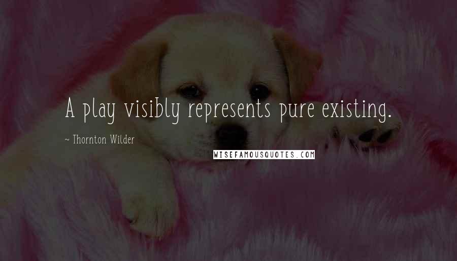 Thornton Wilder Quotes: A play visibly represents pure existing.
