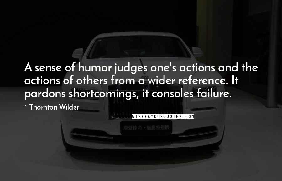 Thornton Wilder Quotes: A sense of humor judges one's actions and the actions of others from a wider reference. It pardons shortcomings, it consoles failure.
