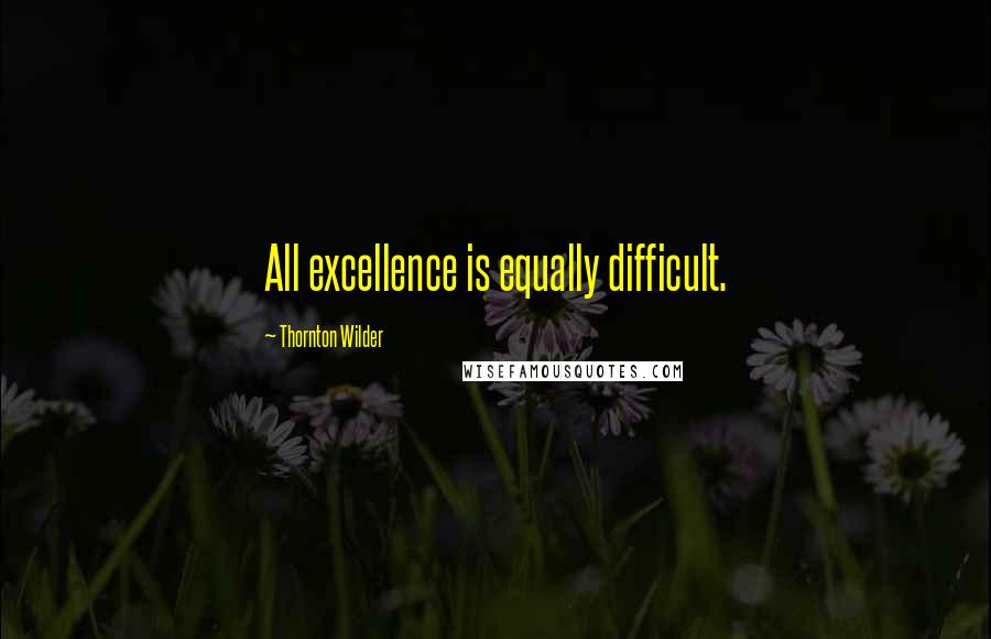 Thornton Wilder Quotes: All excellence is equally difficult.