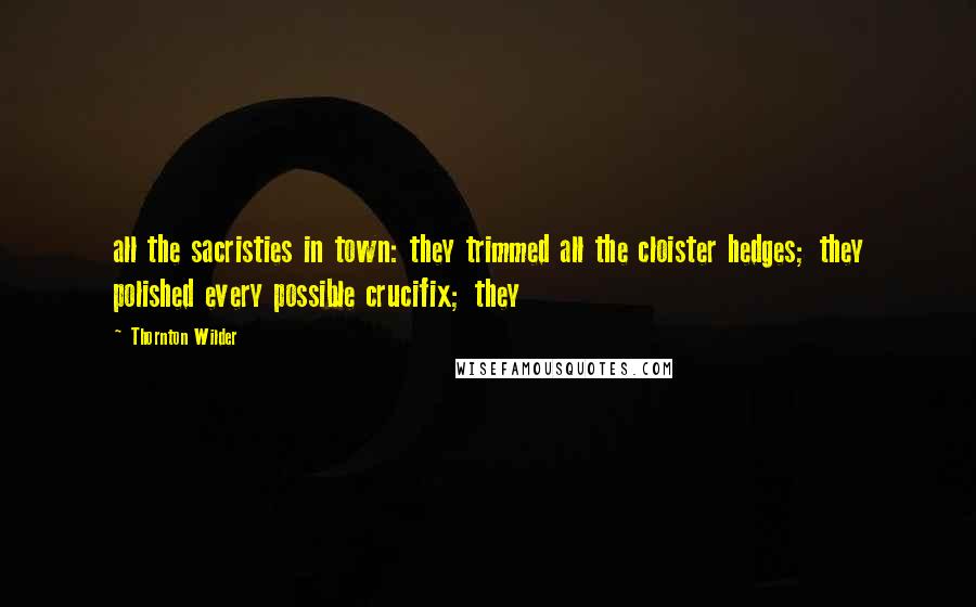 Thornton Wilder Quotes: all the sacristies in town: they trimmed all the cloister hedges; they polished every possible crucifix; they