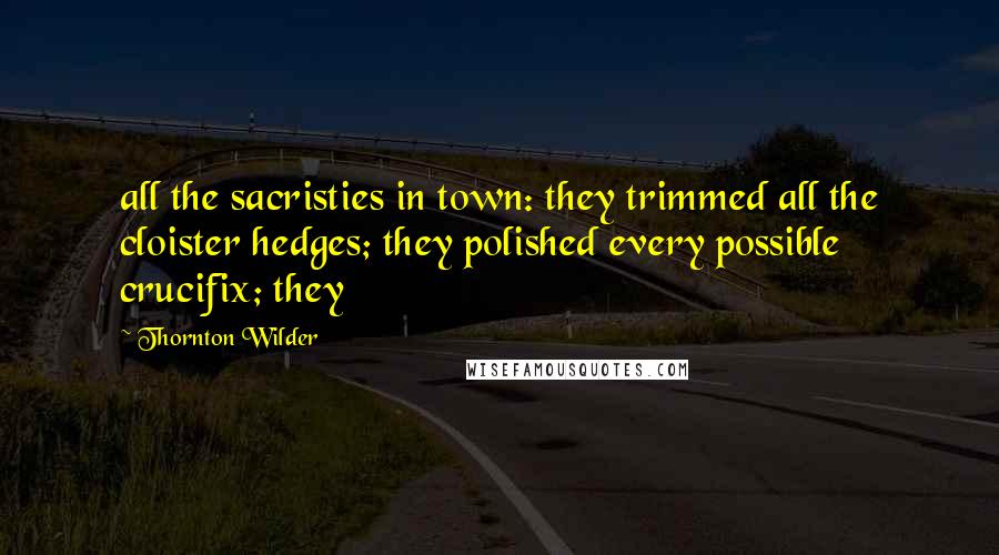 Thornton Wilder Quotes: all the sacristies in town: they trimmed all the cloister hedges; they polished every possible crucifix; they