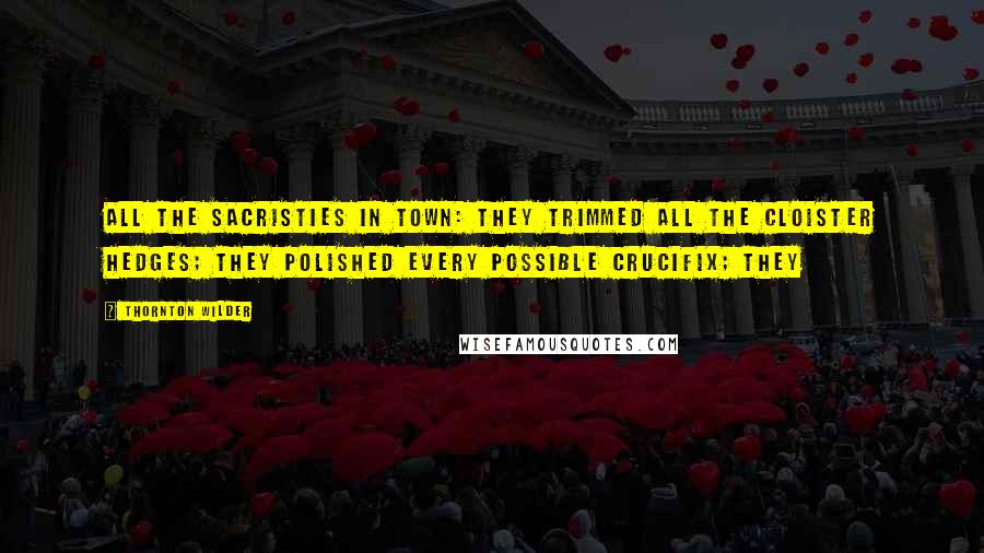 Thornton Wilder Quotes: all the sacristies in town: they trimmed all the cloister hedges; they polished every possible crucifix; they