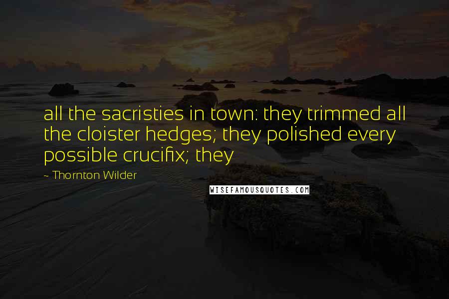 Thornton Wilder Quotes: all the sacristies in town: they trimmed all the cloister hedges; they polished every possible crucifix; they