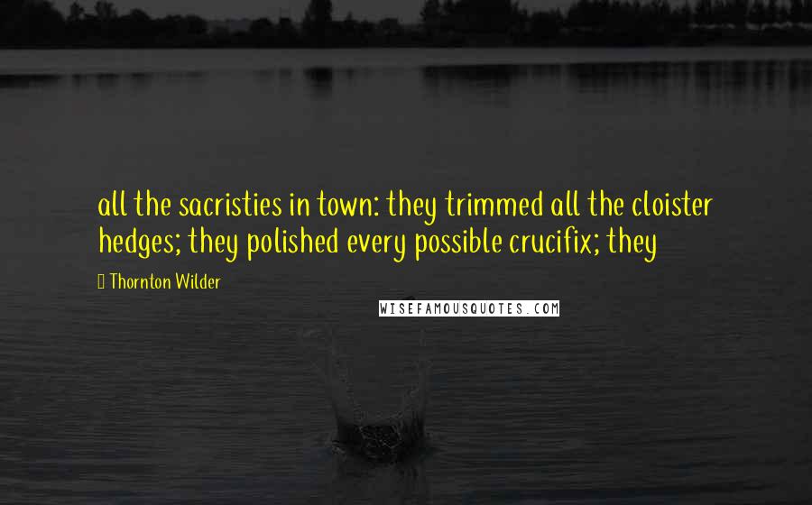 Thornton Wilder Quotes: all the sacristies in town: they trimmed all the cloister hedges; they polished every possible crucifix; they