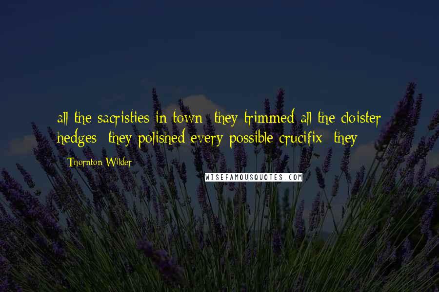 Thornton Wilder Quotes: all the sacristies in town: they trimmed all the cloister hedges; they polished every possible crucifix; they