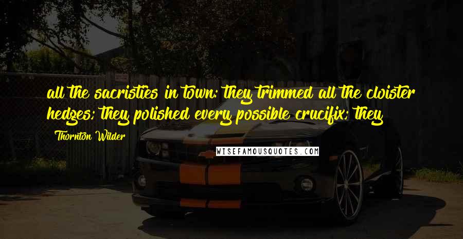 Thornton Wilder Quotes: all the sacristies in town: they trimmed all the cloister hedges; they polished every possible crucifix; they
