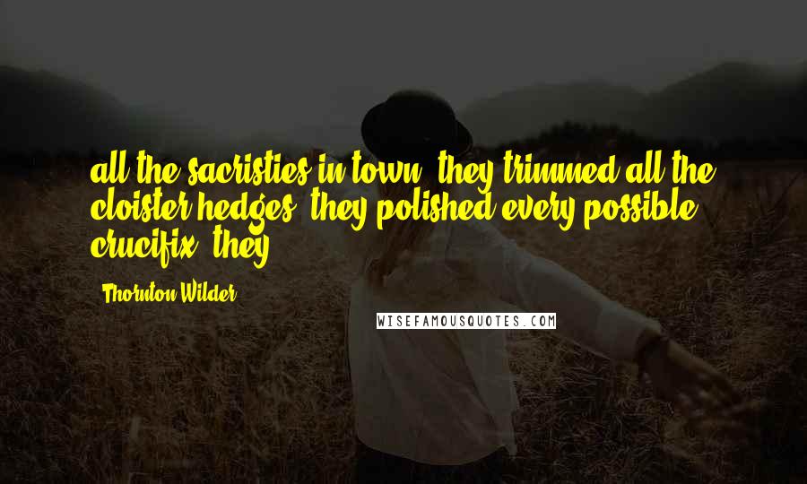 Thornton Wilder Quotes: all the sacristies in town: they trimmed all the cloister hedges; they polished every possible crucifix; they