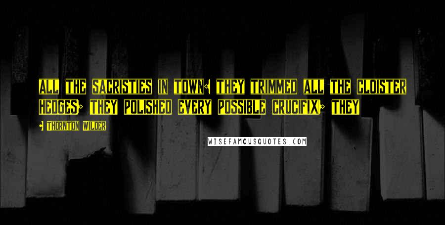 Thornton Wilder Quotes: all the sacristies in town: they trimmed all the cloister hedges; they polished every possible crucifix; they