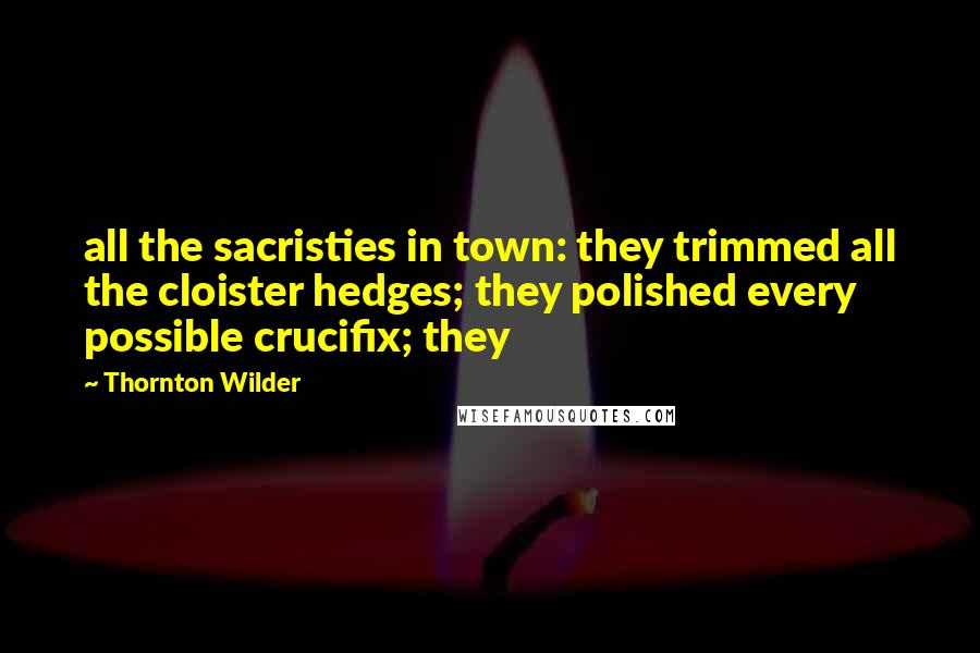 Thornton Wilder Quotes: all the sacristies in town: they trimmed all the cloister hedges; they polished every possible crucifix; they