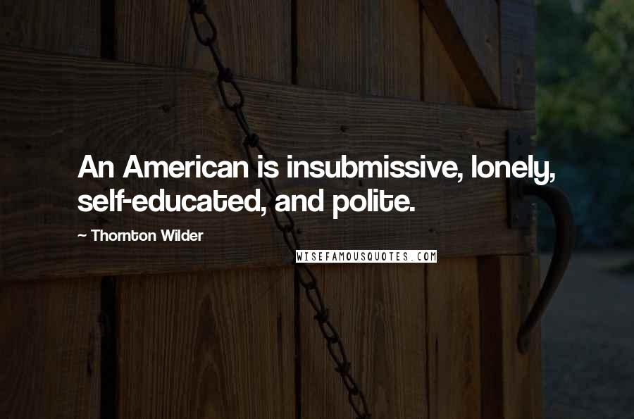 Thornton Wilder Quotes: An American is insubmissive, lonely, self-educated, and polite.