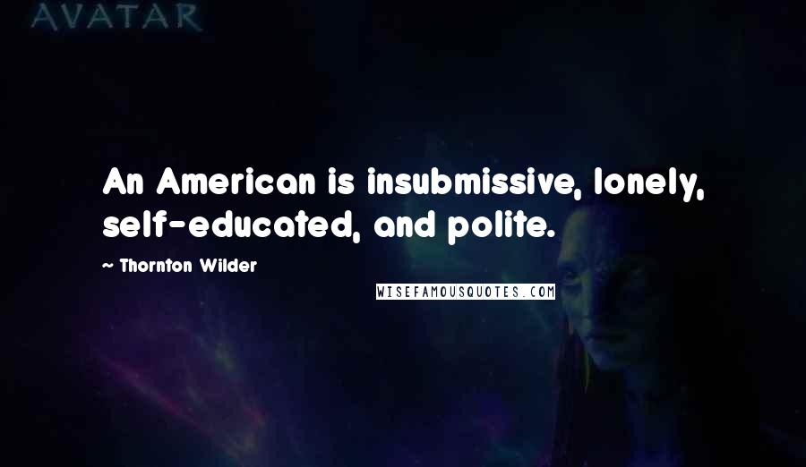 Thornton Wilder Quotes: An American is insubmissive, lonely, self-educated, and polite.