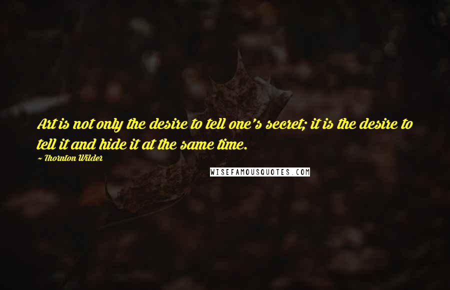 Thornton Wilder Quotes: Art is not only the desire to tell one's secret; it is the desire to tell it and hide it at the same time.