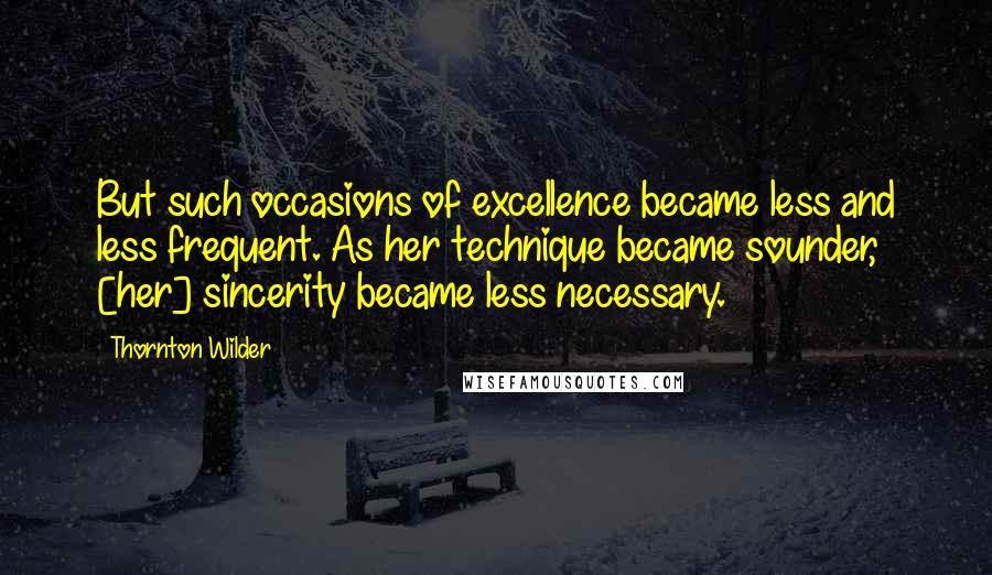 Thornton Wilder Quotes: But such occasions of excellence became less and less frequent. As her technique became sounder, [her] sincerity became less necessary.
