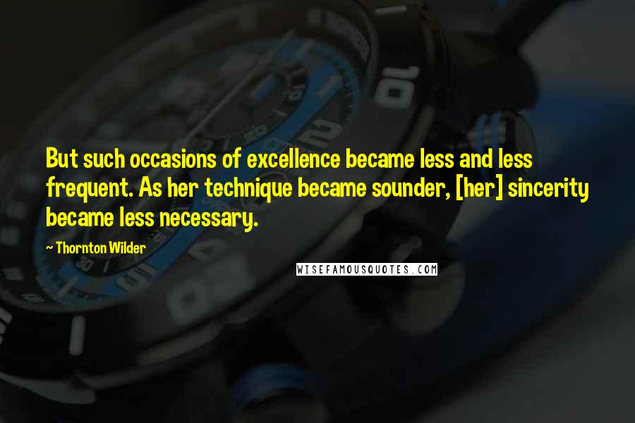 Thornton Wilder Quotes: But such occasions of excellence became less and less frequent. As her technique became sounder, [her] sincerity became less necessary.