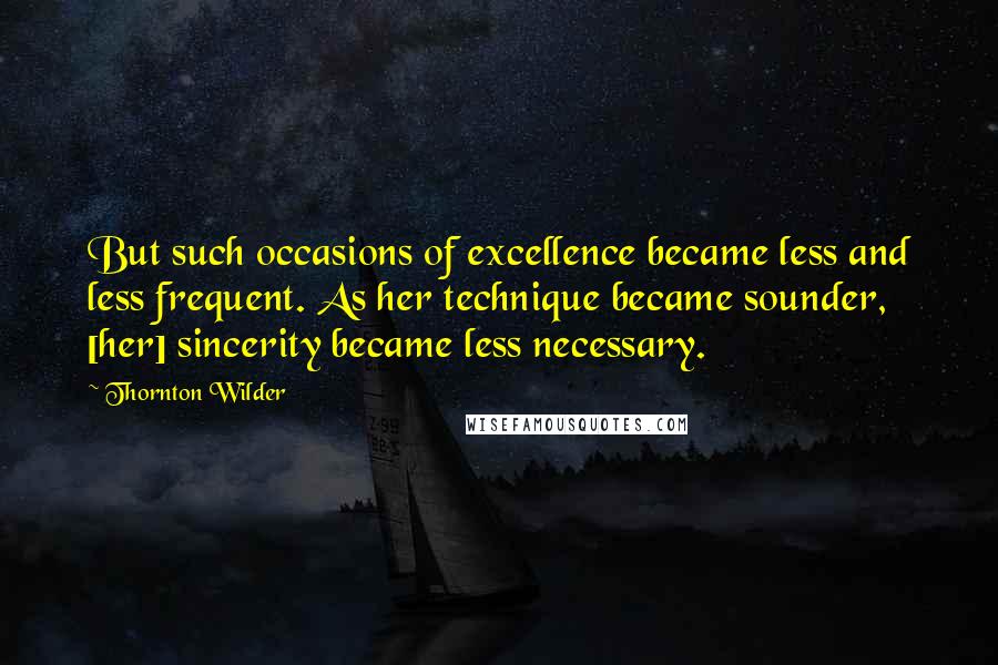 Thornton Wilder Quotes: But such occasions of excellence became less and less frequent. As her technique became sounder, [her] sincerity became less necessary.