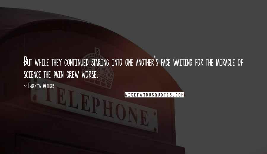 Thornton Wilder Quotes: But while they continued staring into one another's face waiting for the miracle of science the pain grew worse.