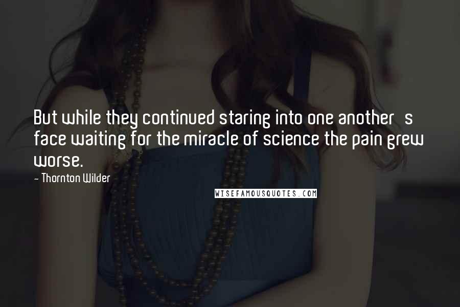 Thornton Wilder Quotes: But while they continued staring into one another's face waiting for the miracle of science the pain grew worse.