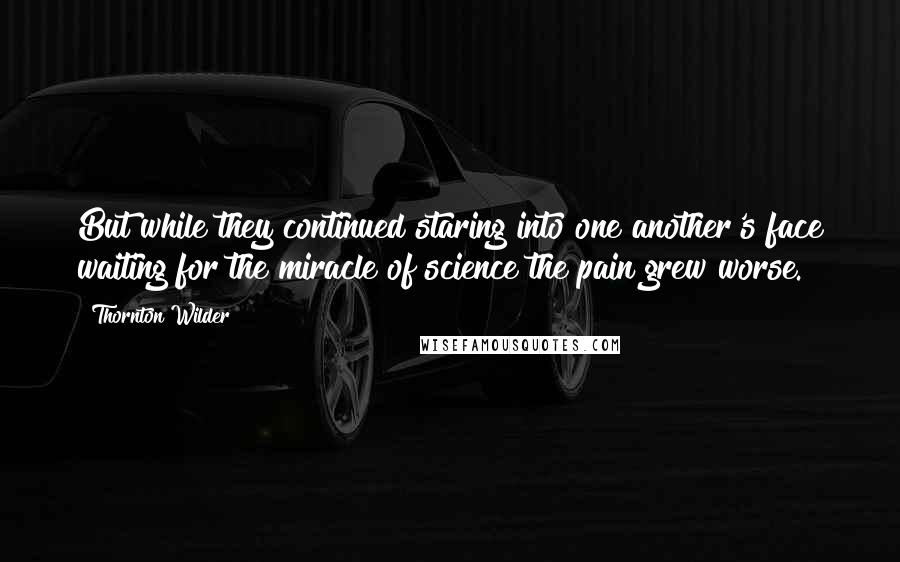 Thornton Wilder Quotes: But while they continued staring into one another's face waiting for the miracle of science the pain grew worse.