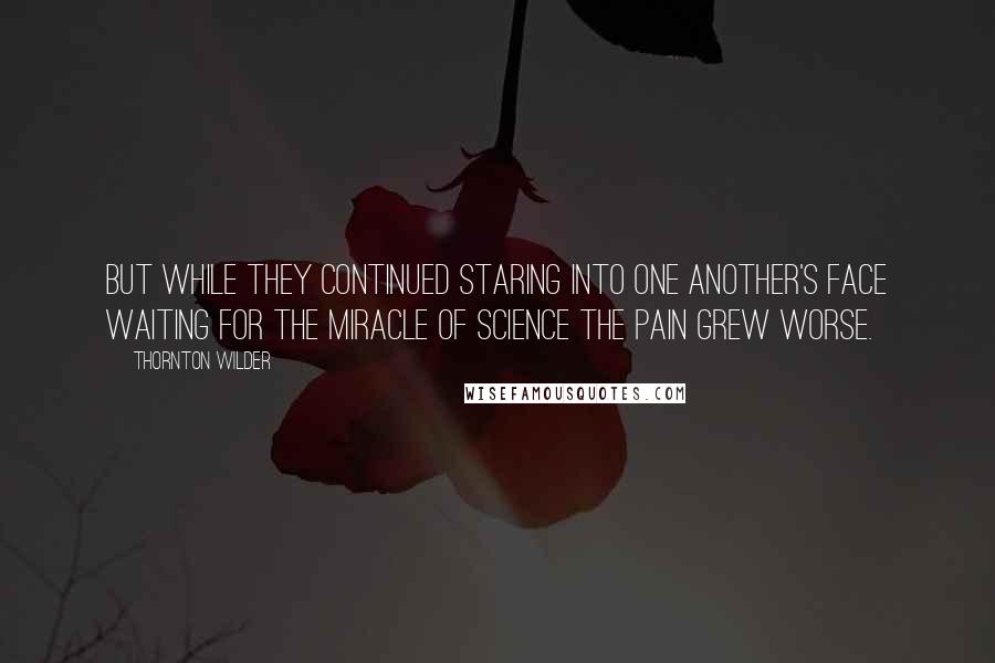 Thornton Wilder Quotes: But while they continued staring into one another's face waiting for the miracle of science the pain grew worse.