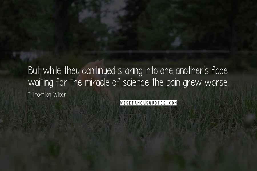 Thornton Wilder Quotes: But while they continued staring into one another's face waiting for the miracle of science the pain grew worse.