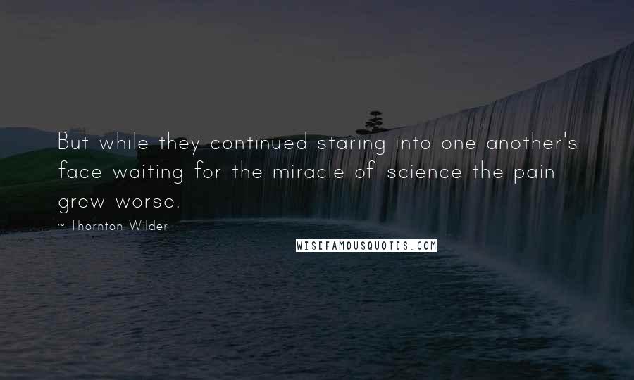 Thornton Wilder Quotes: But while they continued staring into one another's face waiting for the miracle of science the pain grew worse.