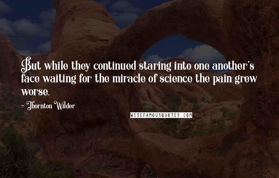 Thornton Wilder Quotes: But while they continued staring into one another's face waiting for the miracle of science the pain grew worse.