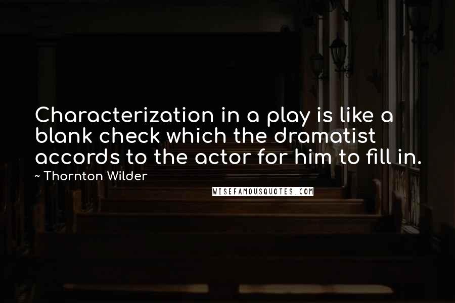 Thornton Wilder Quotes: Characterization in a play is like a blank check which the dramatist accords to the actor for him to fill in.