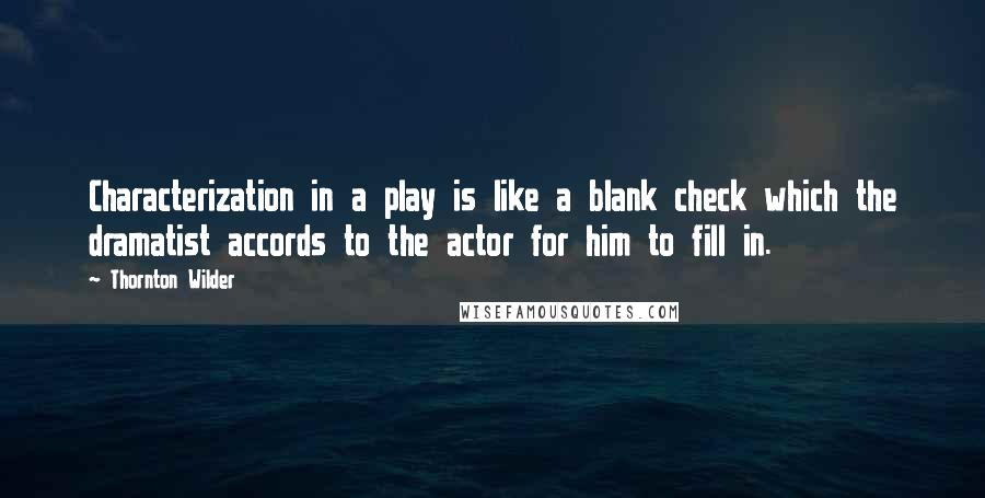 Thornton Wilder Quotes: Characterization in a play is like a blank check which the dramatist accords to the actor for him to fill in.