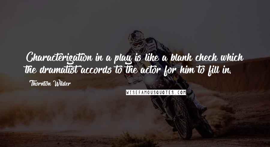 Thornton Wilder Quotes: Characterization in a play is like a blank check which the dramatist accords to the actor for him to fill in.