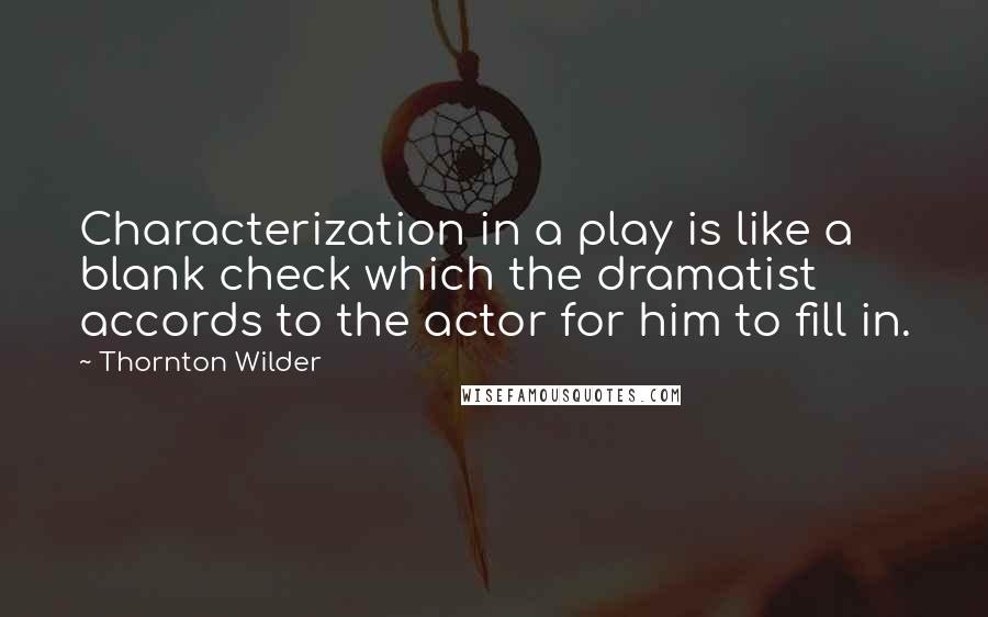 Thornton Wilder Quotes: Characterization in a play is like a blank check which the dramatist accords to the actor for him to fill in.