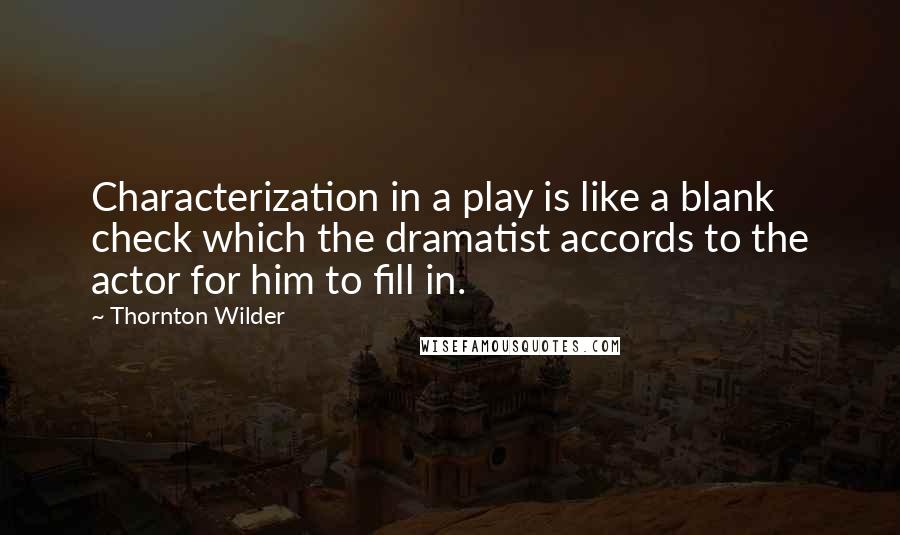 Thornton Wilder Quotes: Characterization in a play is like a blank check which the dramatist accords to the actor for him to fill in.