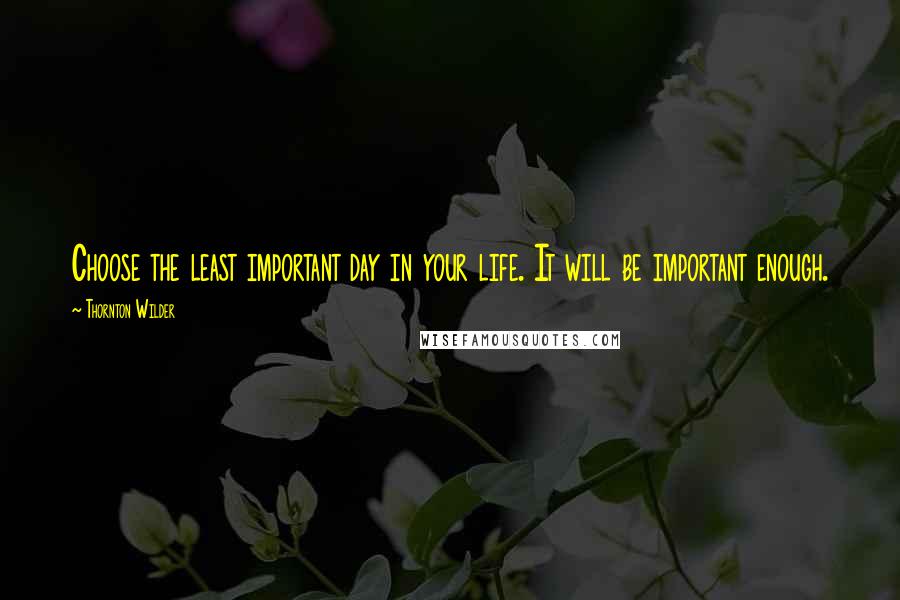 Thornton Wilder Quotes: Choose the least important day in your life. It will be important enough.