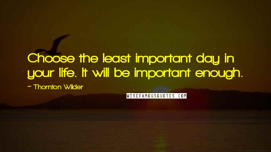 Thornton Wilder Quotes: Choose the least important day in your life. It will be important enough.