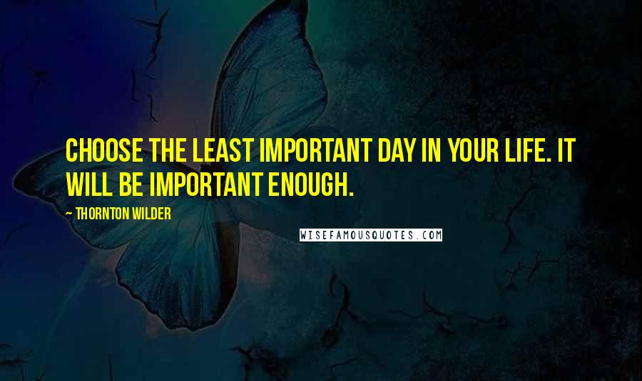 Thornton Wilder Quotes: Choose the least important day in your life. It will be important enough.