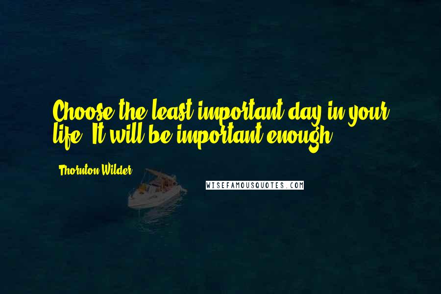 Thornton Wilder Quotes: Choose the least important day in your life. It will be important enough.