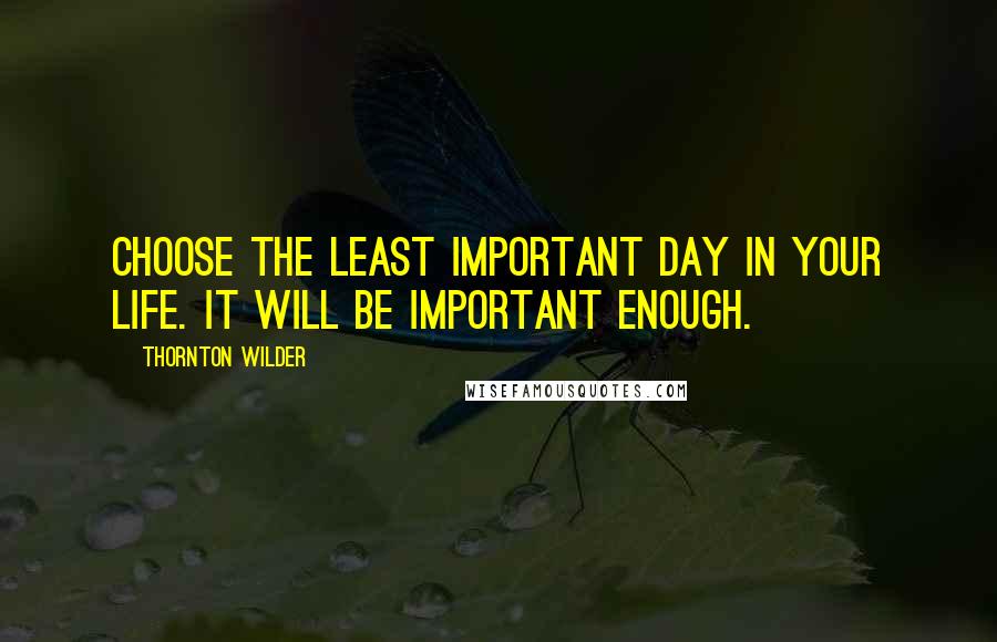 Thornton Wilder Quotes: Choose the least important day in your life. It will be important enough.