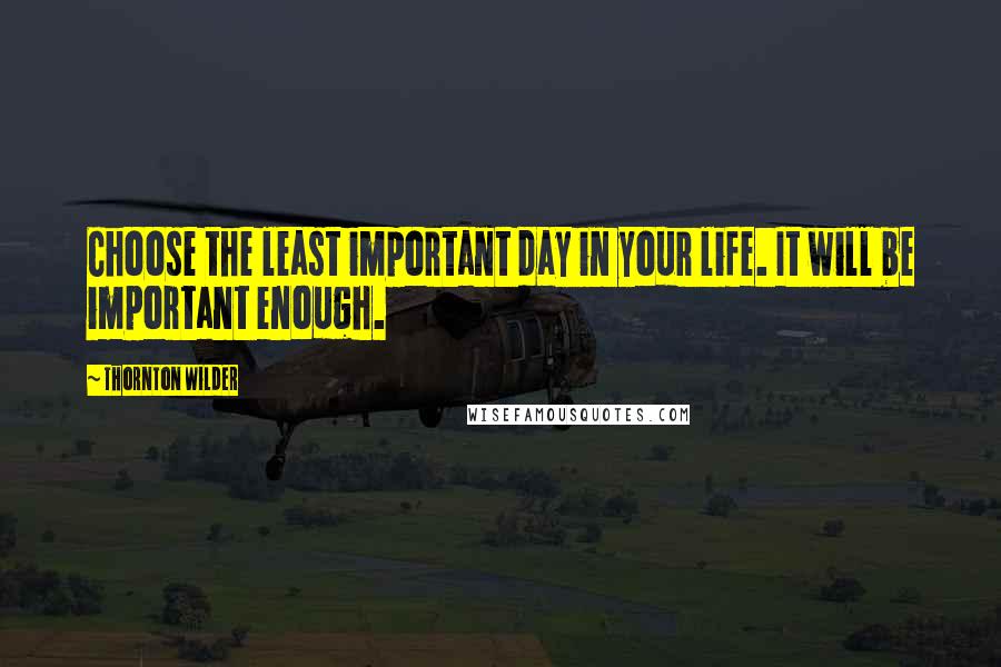 Thornton Wilder Quotes: Choose the least important day in your life. It will be important enough.