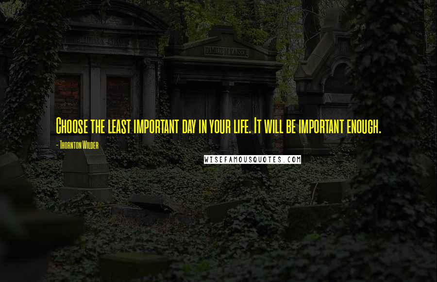 Thornton Wilder Quotes: Choose the least important day in your life. It will be important enough.