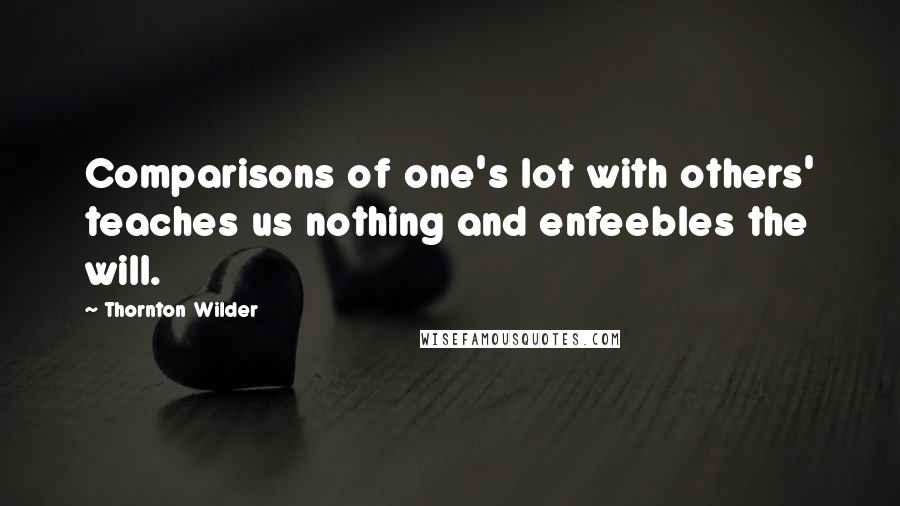 Thornton Wilder Quotes: Comparisons of one's lot with others' teaches us nothing and enfeebles the will.