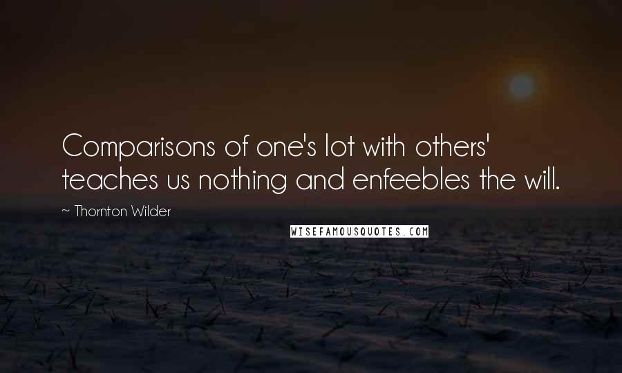 Thornton Wilder Quotes: Comparisons of one's lot with others' teaches us nothing and enfeebles the will.