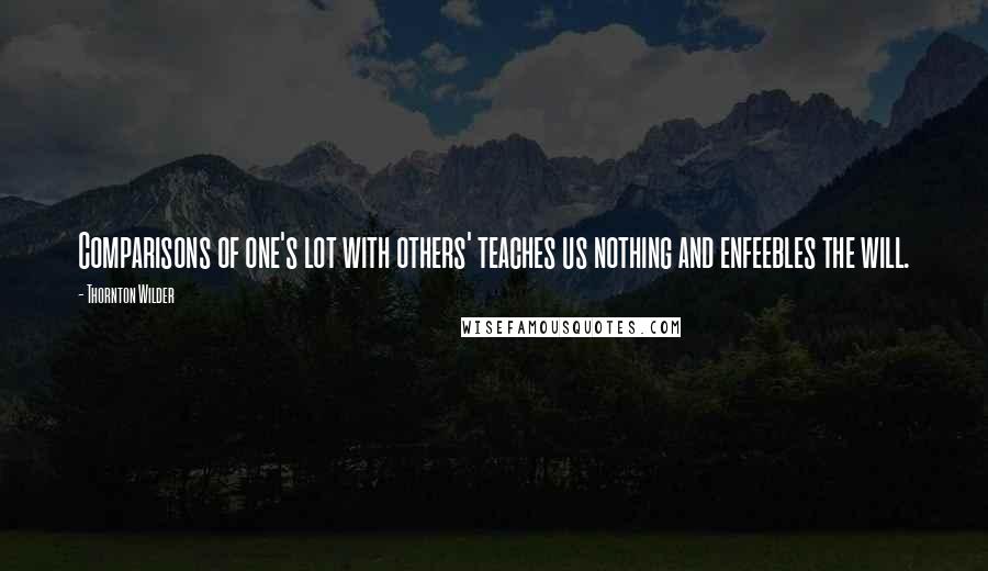 Thornton Wilder Quotes: Comparisons of one's lot with others' teaches us nothing and enfeebles the will.