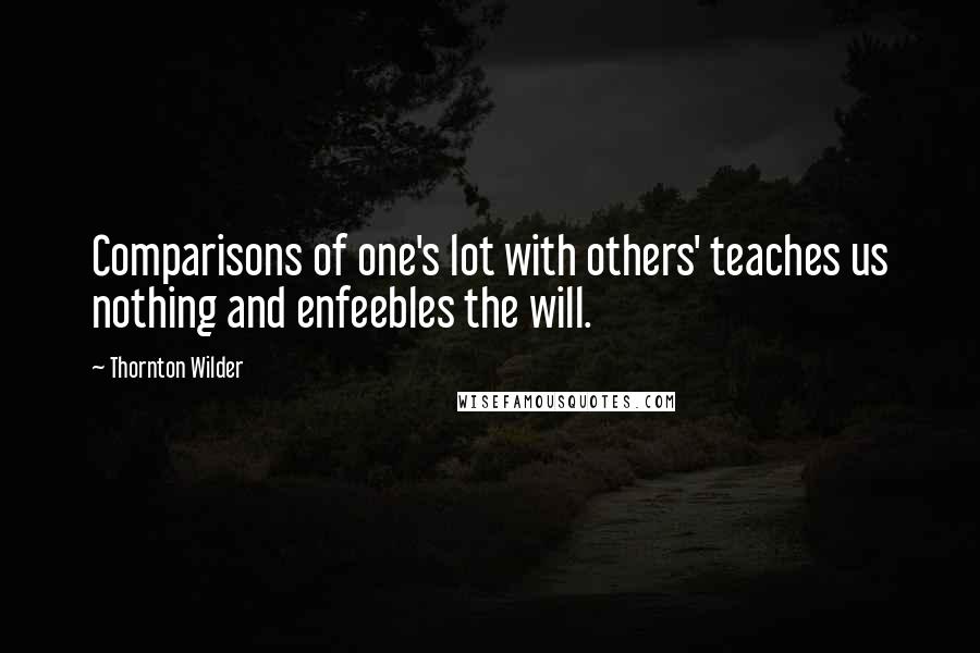 Thornton Wilder Quotes: Comparisons of one's lot with others' teaches us nothing and enfeebles the will.