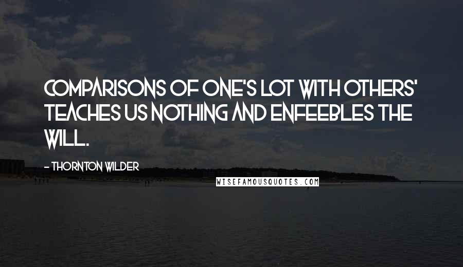 Thornton Wilder Quotes: Comparisons of one's lot with others' teaches us nothing and enfeebles the will.