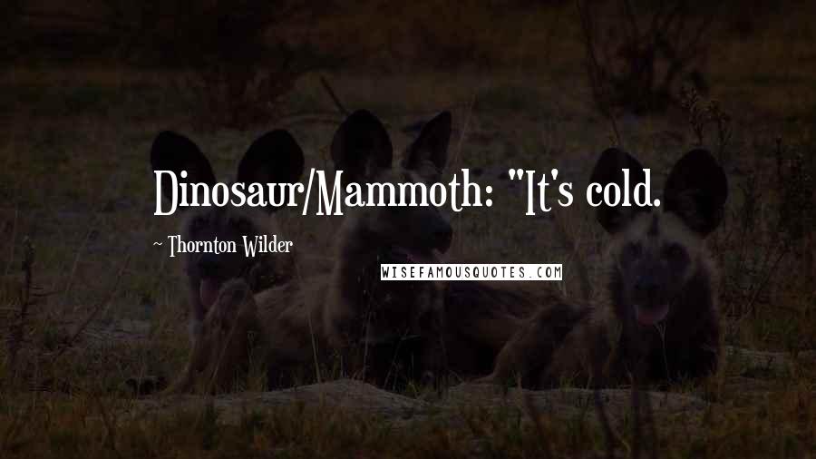 Thornton Wilder Quotes: Dinosaur/Mammoth: "It's cold.