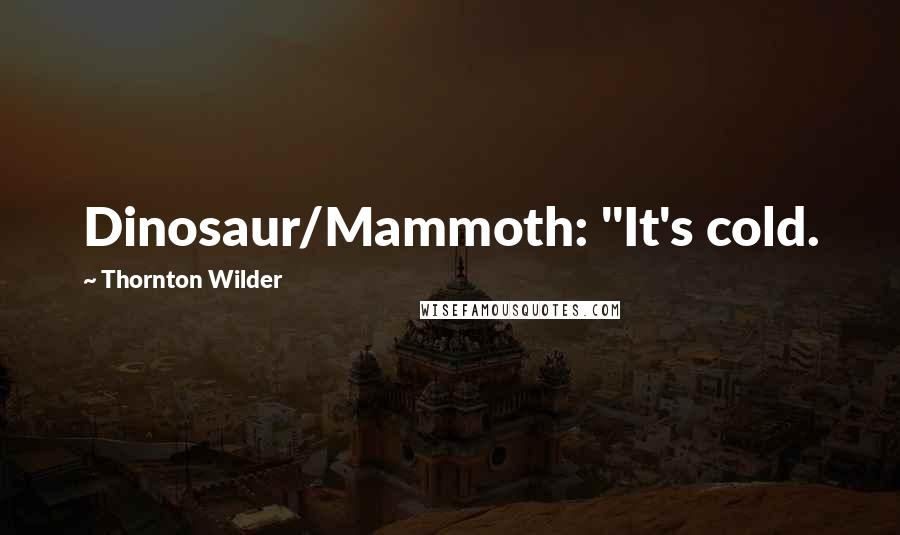 Thornton Wilder Quotes: Dinosaur/Mammoth: "It's cold.