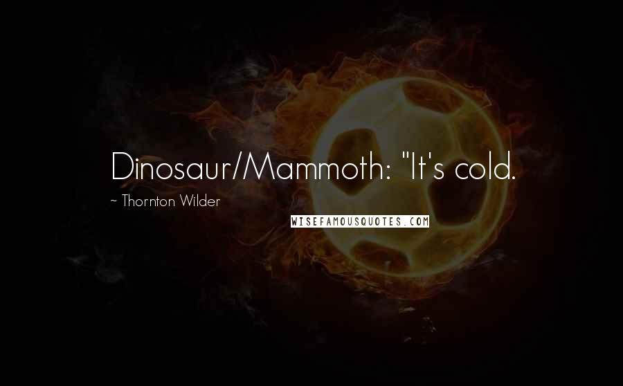 Thornton Wilder Quotes: Dinosaur/Mammoth: "It's cold.