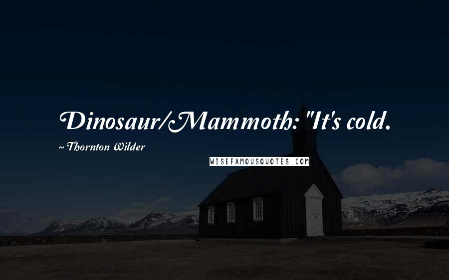 Thornton Wilder Quotes: Dinosaur/Mammoth: "It's cold.