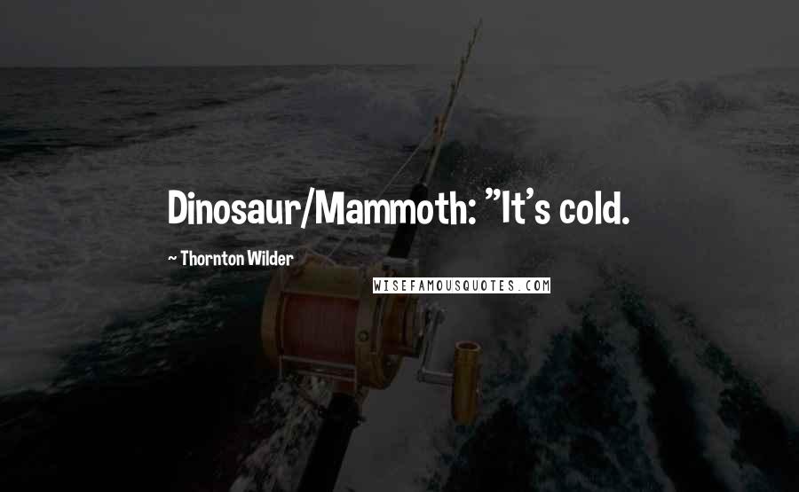 Thornton Wilder Quotes: Dinosaur/Mammoth: "It's cold.
