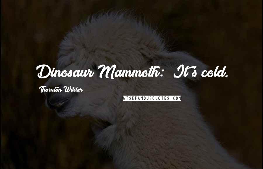 Thornton Wilder Quotes: Dinosaur/Mammoth: "It's cold.
